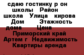 сдаю гостинку р-он 19 школы › Район ­ 19 школа › Улица ­ кирова › Дом ­ 0 › Этажность дома ­ 5 › Цена ­ 12 000 - Приморский край, Артем г. Недвижимость » Квартиры аренда   